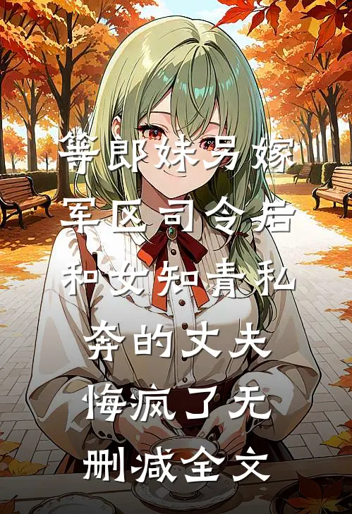 等郎妹另嫁军区司令后，和女知青私奔的丈夫悔疯了无删减全文