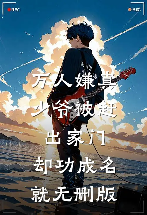 万人嫌真少爷被赶出家门，却功成名就无删版