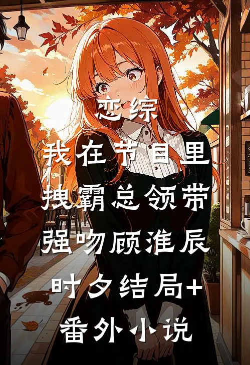 恋综：我在节目里，拽霸总领带强吻顾淮辰时夕结局+番外小说