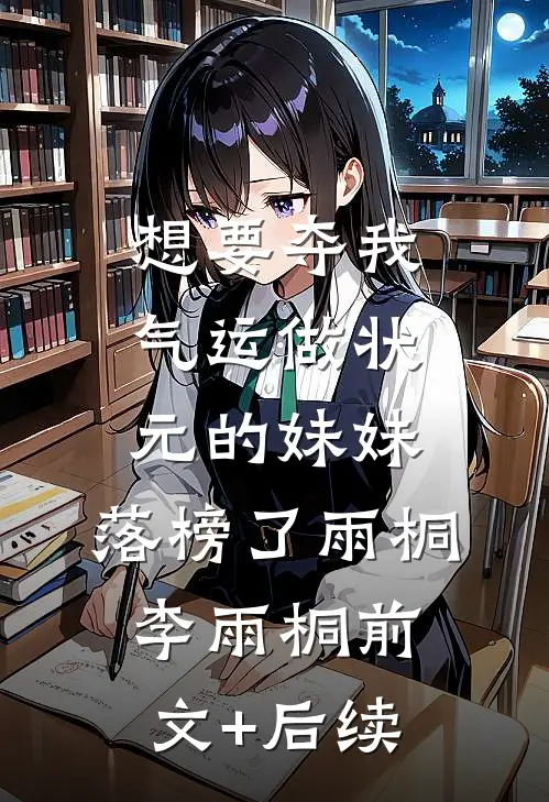 想要夺我气运做状元的妹妹，落榜了雨桐李雨桐前文+后续