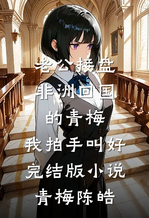 老公接盘非洲回国的青梅，我拍手叫好完结版小说青梅陈皓