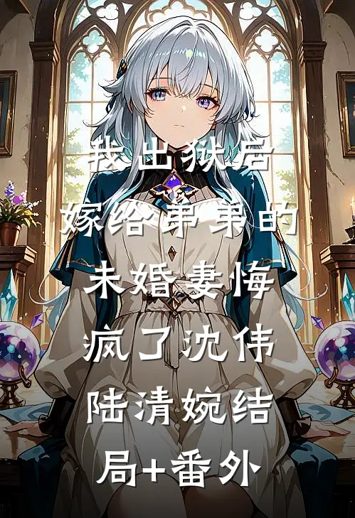 我出狱后，嫁给弟弟的未婚妻悔疯了沈伟陆清婉结局+番外
