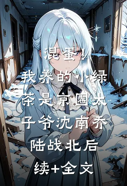 混蛋！我养的小绿茶是京圈太子爷沈南乔陆战北后续+全文