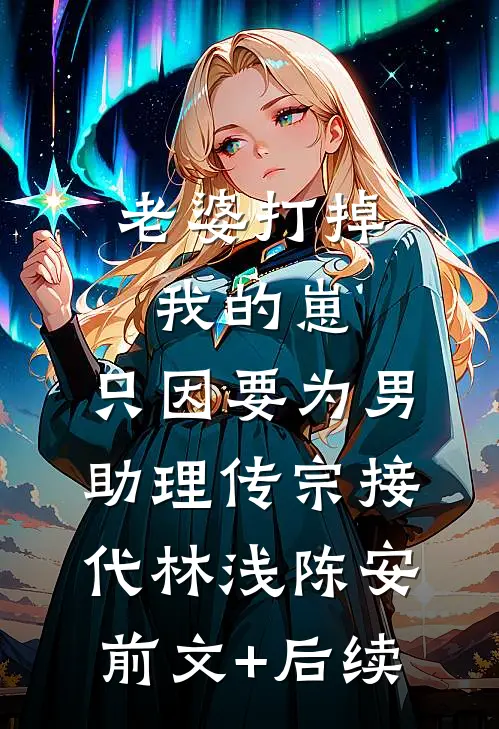 老婆打掉我的崽，只因要为男助理传宗接代林浅陈安前文+后续