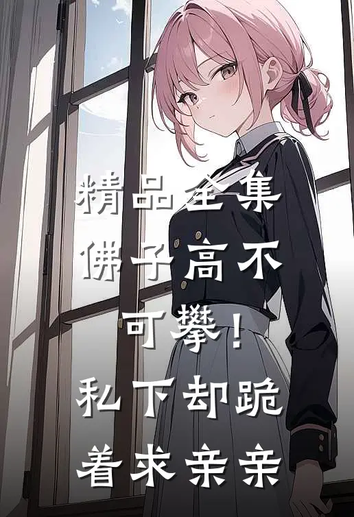 精品全集佛子高不可攀！私下却跪着求亲亲