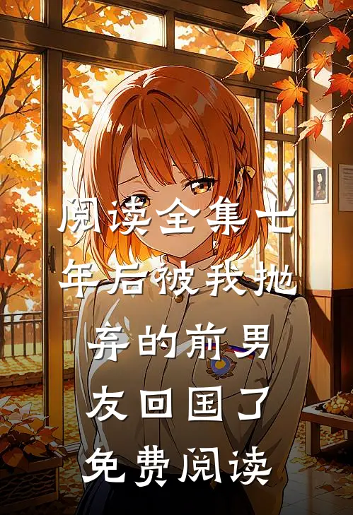 阅读全集七年后被我抛弃的前男友回国了免费阅读