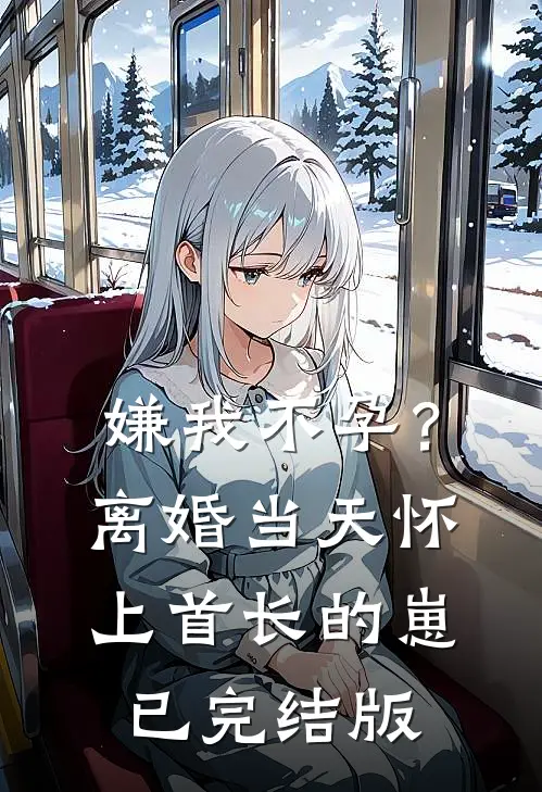 嫌我不孕？离婚当天怀上首长的崽已完结版