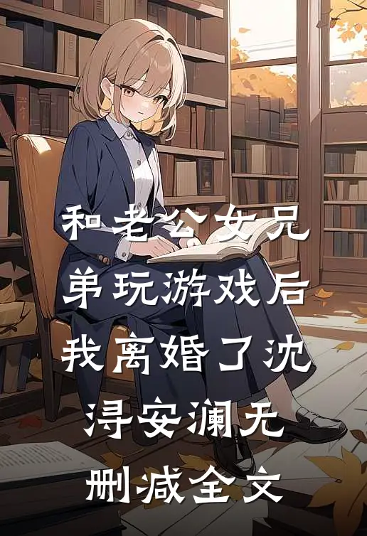 和老公女兄弟玩游戏后，我离婚了沈浔安澜无删减全文