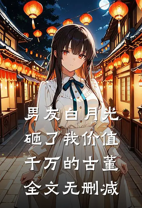 男友白月光砸了我价值千万的古董全文无删减