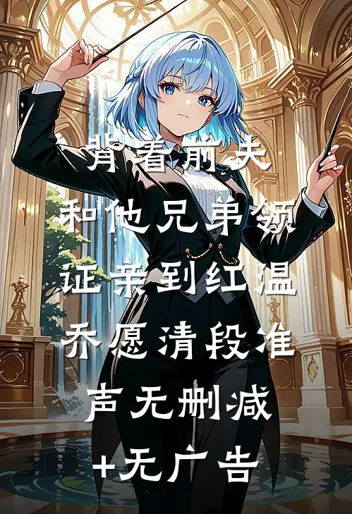 背着前夫，和他兄弟领证亲到红温乔愿清段准声无删减+无广告