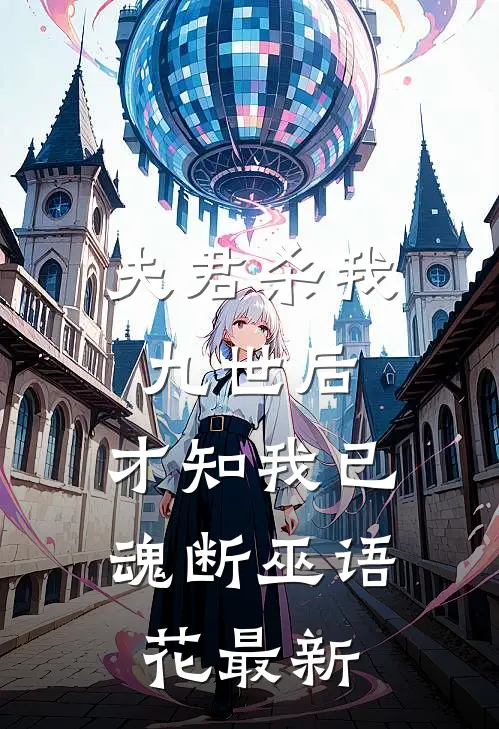 夫君杀我九世后，才知我已魂断巫语花最新