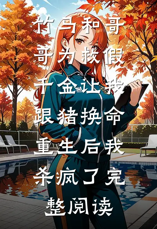 竹马和哥哥为救假千金让我跟猪换命，重生后我杀疯了完整阅读