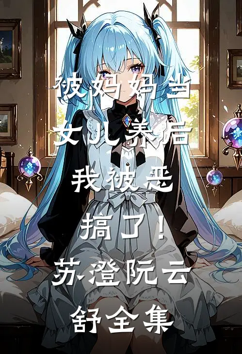 被妈妈当女儿养后，我被恶搞了！苏澄阮云舒全集