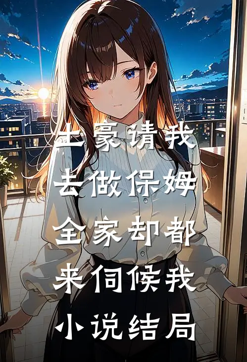 土豪请我去做保姆，全家却都来伺候我小说结局