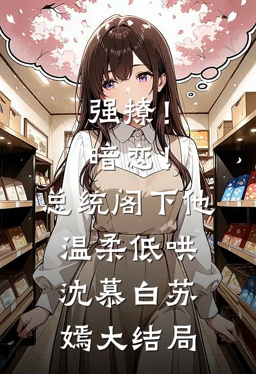 强撩！暗恋！总统阁下他温柔低哄沈慕白苏嫣大结局