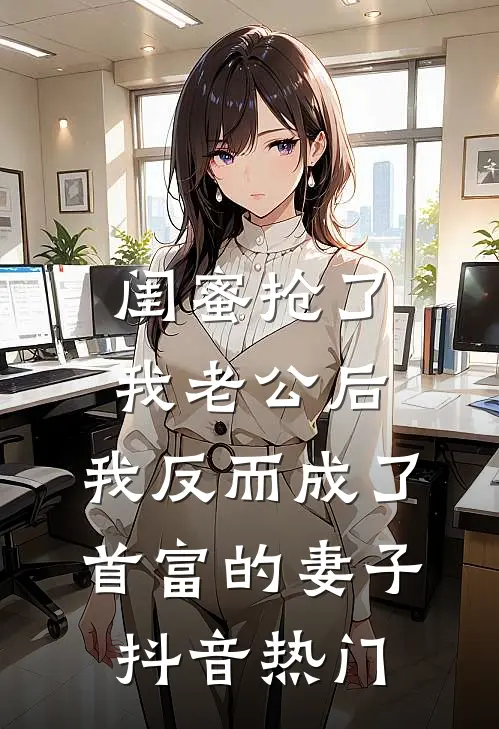 闺蜜抢了我老公后，我反而成了首富的妻子抖音热门