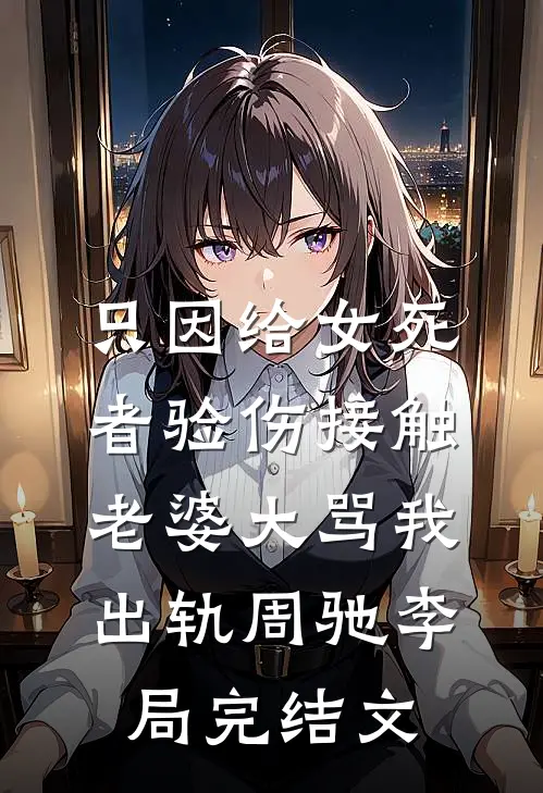 只因给女死者验伤接触，老婆大骂我出轨周驰李局完结文