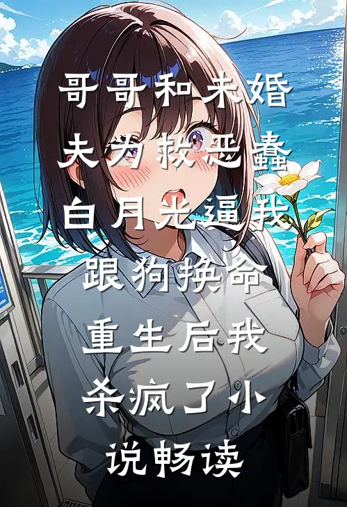 哥哥和未婚夫为救恶蠢白月光逼我跟狗换命，重生后我杀疯了小说畅读