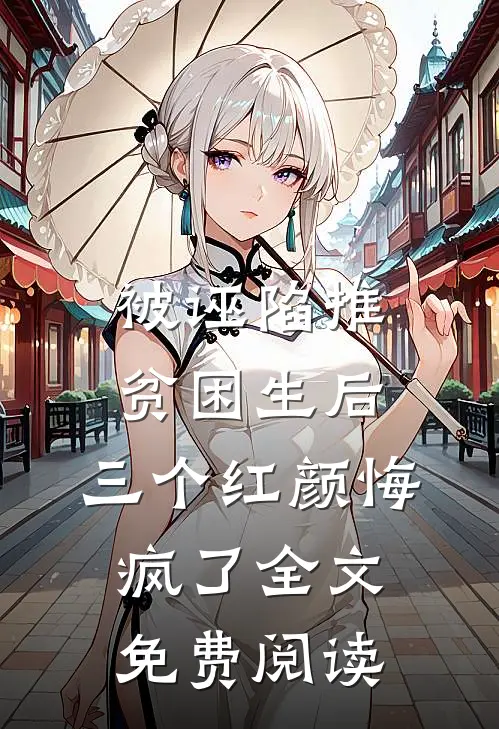 被诬陷推贫困生后，三个红颜悔疯了全文免费阅读
