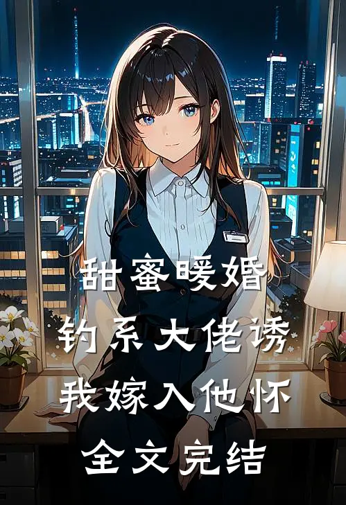 甜蜜暖婚：钓系大佬诱我嫁入他怀全文完结