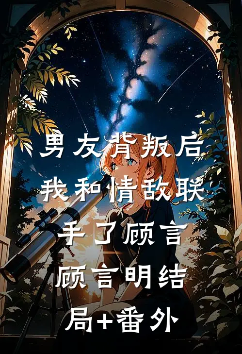 男友背叛后，我和情敌联手了顾言顾言明结局+番外
