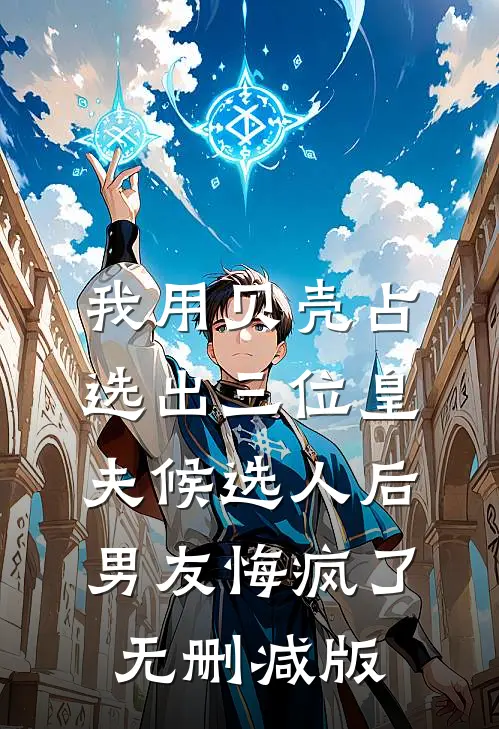 我用贝壳占选出三位皇夫候选人后，男友悔疯了无删减版