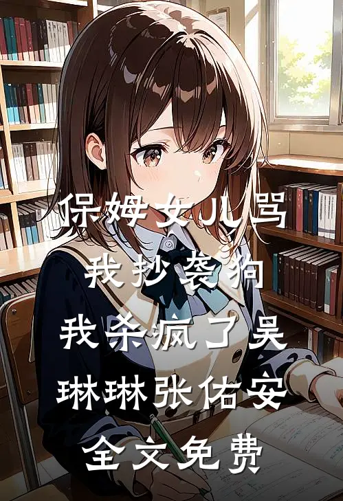 保姆女儿骂我抄袭狗，我杀疯了吴琳琳张佑安全文免费