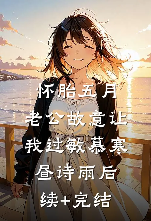 怀胎五月，老公故意让我过敏慕寒昼诗雨后续+完结