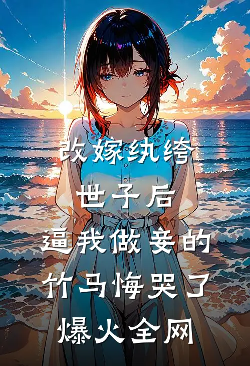 改嫁纨绔世子后，逼我做妾的竹马悔哭了爆火全网