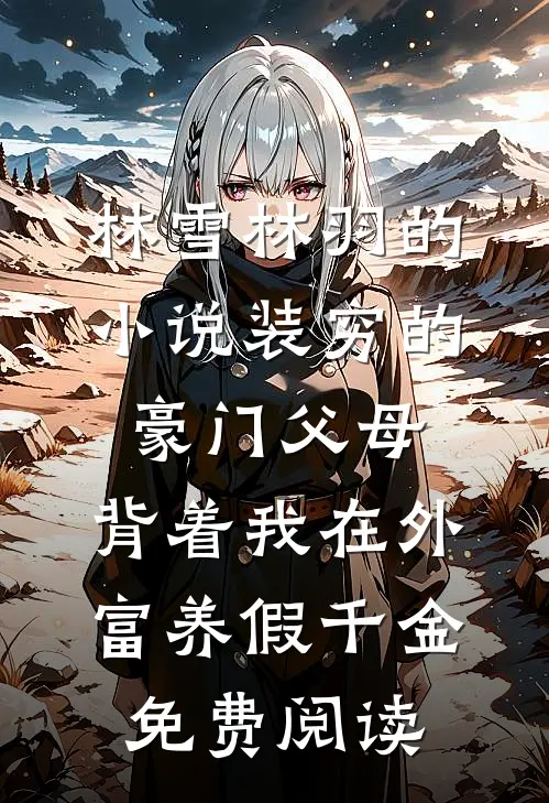 林雪林羽的小说装穷的豪门父母，背着我在外富养假千金免费阅读