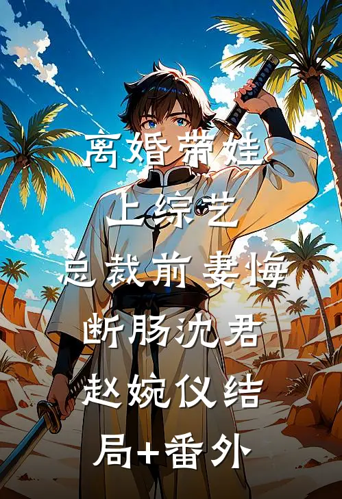 离婚带娃上综艺，总裁前妻悔断肠沈君赵婉仪结局+番外