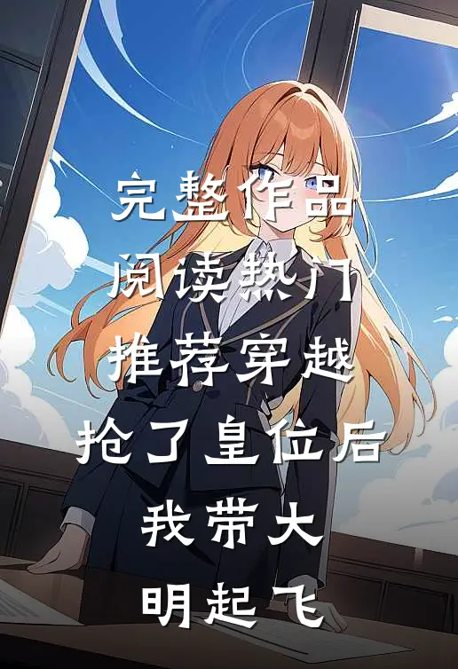 完整作品阅读热门推荐穿越：抢了皇位后，我带大明起飞