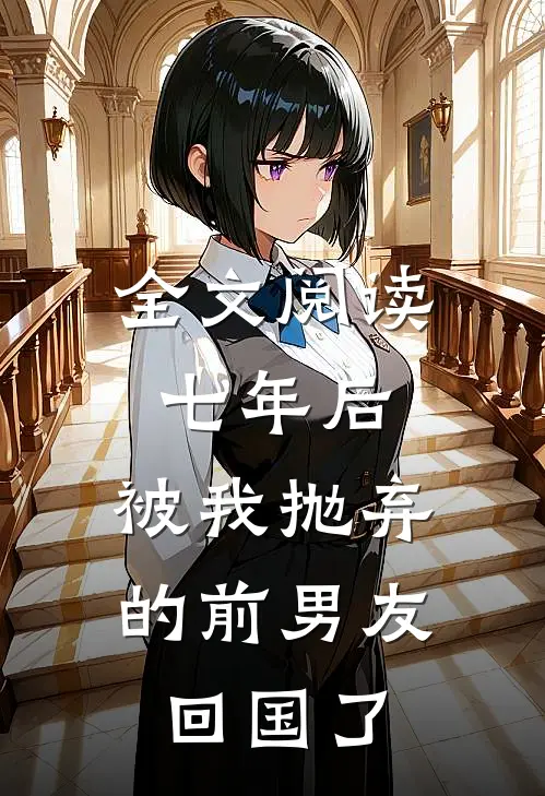 全文阅读七年后,被我抛弃的前男友回国了