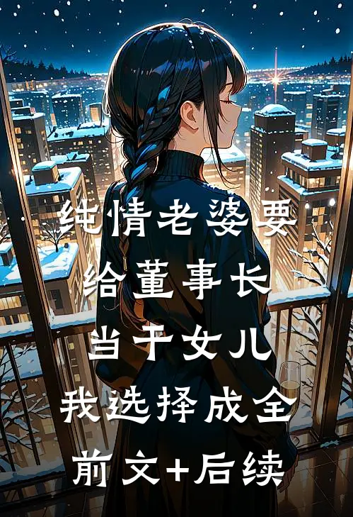 纯情老婆要给董事长当干女儿，我选择成全前文+后续