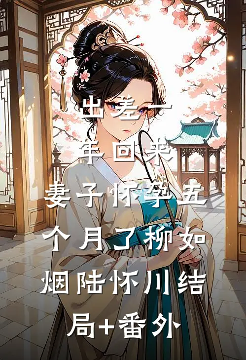 出差一年回来，妻子怀孕五个月了柳如烟陆怀川结局+番外