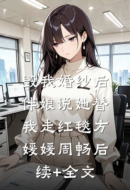 毁我婚纱后，伴娘说她替我走红毯方媛媛周畅后续+全文