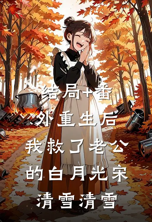 结局+番外重生后，我救了老公的白月光宋清雪清雪