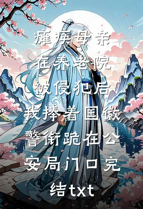 瘫痪母亲在养老院被侵犯后，我捧着国徽警衔跪在公安局门口完结txt