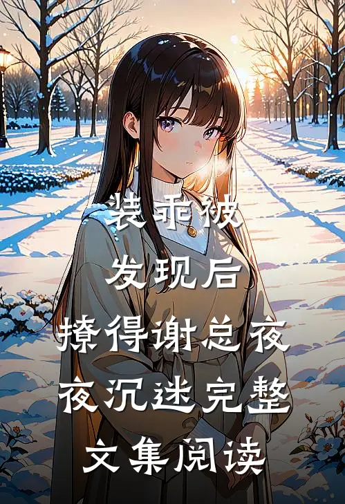 装乖被发现后，撩得谢总夜夜沉迷完整文集阅读