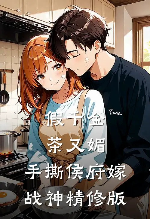 假千金茶又媚，手撕侯府嫁战神精修版