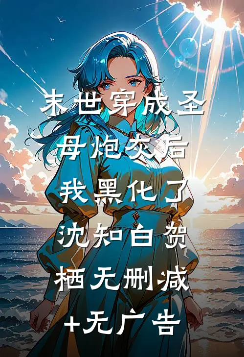 【末世】穿成圣母炮灰后我黑化了沈知白贺栖无删减+无广告