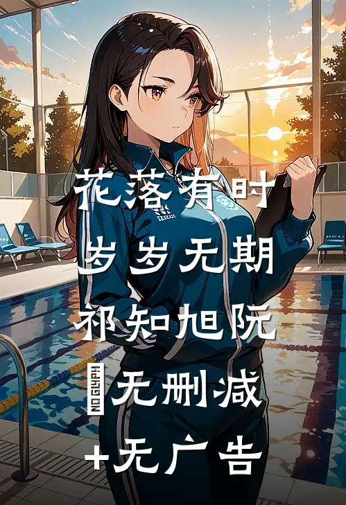 花落有时，岁岁无期祁知旭阮玥无删减+无广告