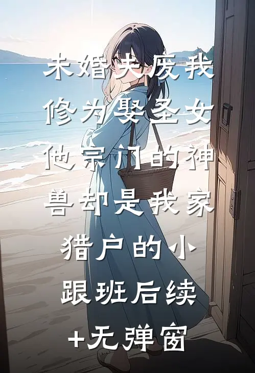 未婚夫废我修为娶圣女，他宗门的神兽却是我家猎户的小跟班后续+无弹窗