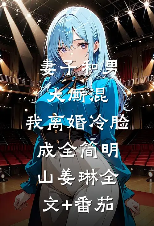 妻子和男大厮混，我离婚冷脸成全简明山姜琳全文+番茄
