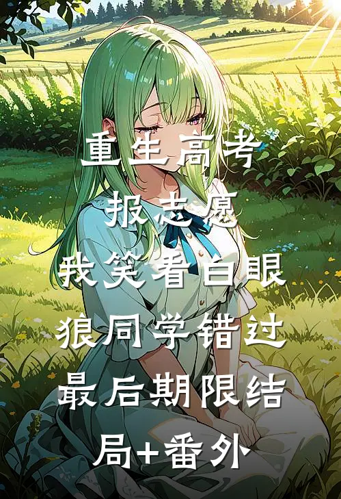 重生高考报志愿，我笑看白眼狼同学错过最后期限结局+番外