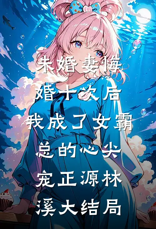 未婚妻悔婚十次后，我成了女霸总的心尖宠正源林溪大结局