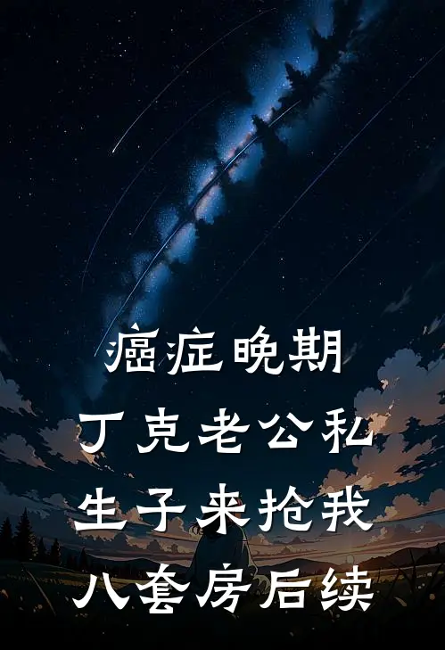 癌症晚期，丁克老公私生子来抢我八套房后续