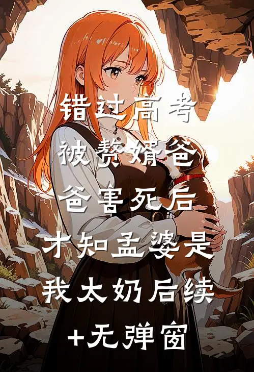 错过高考被赘婿爸爸害死后，才知孟婆是我太奶后续+无弹窗
