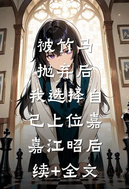 被竹马抛弃后，我选择自己上位嘉嘉江昭后续+全文