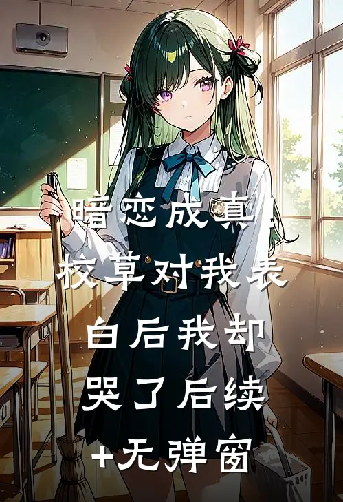 暗恋成真！校草对我表白后我却哭了后续+无弹窗